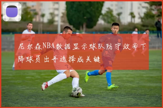 尼尔森NBA数据显示球队防守效率下降球员出手选择成关键