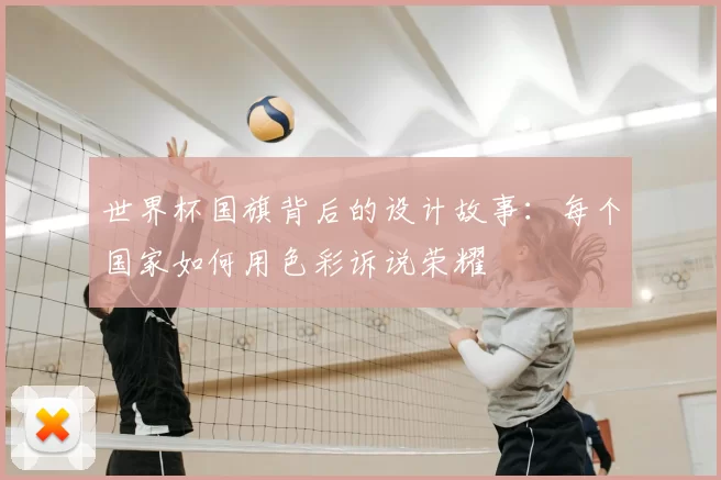 世界杯国旗背后的设计故事:每个国家如何用色彩诉说荣耀