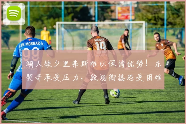 湖人缺少里弗斯难以保持优势！东契奇承受压力，段场衔接恐受困难