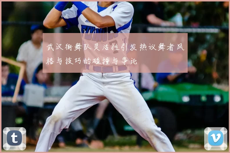 武汉街舞队灵活性引发热议舞者风格与技巧的碰撞与争论