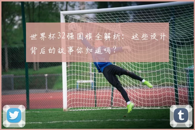 世界杯32强国旗全解析:这些设计背后的故事你知道吗?