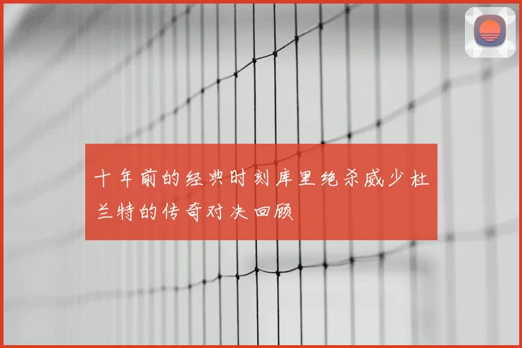 十年前的经典时刻库里绝杀威少杜兰特的传奇对决回顾
