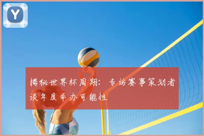 揭秘世界杯周期:专访赛事策划者谈年度举办可能性