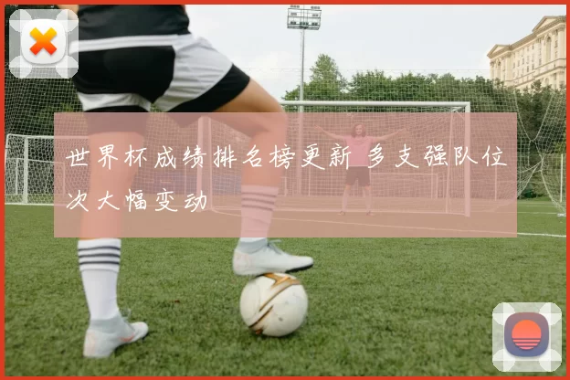 世界杯成绩排名榜更新 多支强队位次大幅变动
