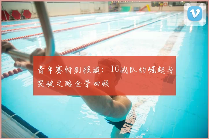 青年赛特别报道：IG战队的崛起与突破之路全景回顾