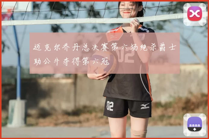 迈克尔乔丹总决赛第六场绝杀爵士助公牛夺得第六冠