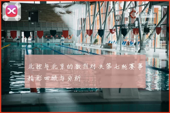 北控与北京的激烈对决第七轮赛事精彩回顾与分析