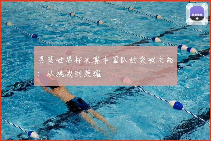男篮世界杯决赛中国队的突破之路：从挑战到荣耀