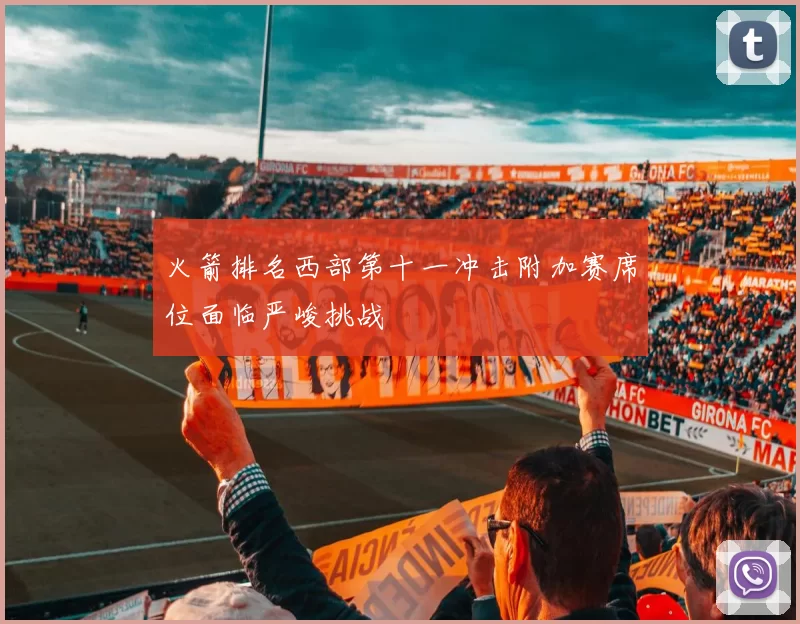 火箭排名西部第十一冲击附加赛席位面临严峻挑战