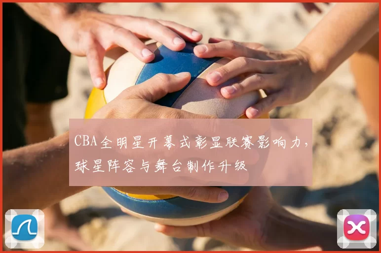 CBA全明星开幕式彰显联赛影响力，球星阵容与舞台制作升级