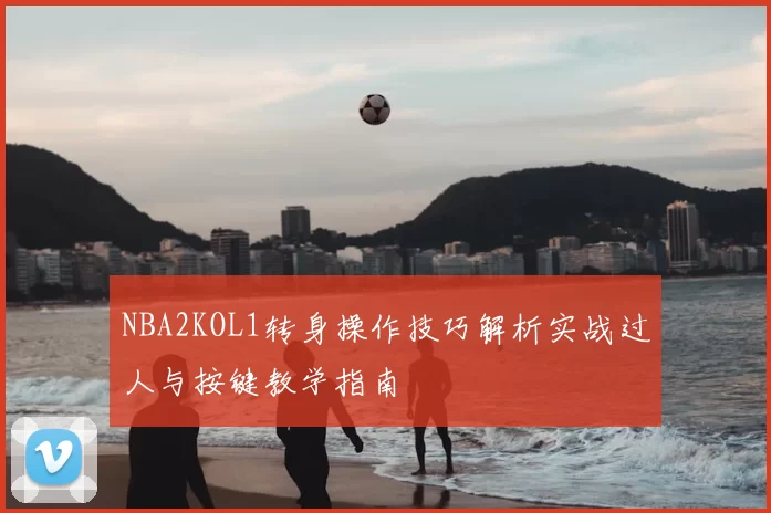 NBA2KOL1转身操作技巧解析实战过人与按键教学指南