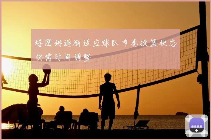 塔图姆逐渐适应球队节奏投篮状态仍需时间调整