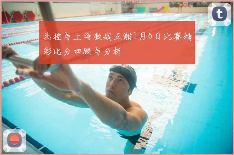 北控与上海激战正酣1月6日比赛精彩比分回顾与分析