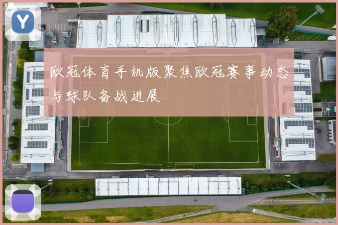 欧冠体育手机版聚焦欧冠赛事动态与球队备战进展