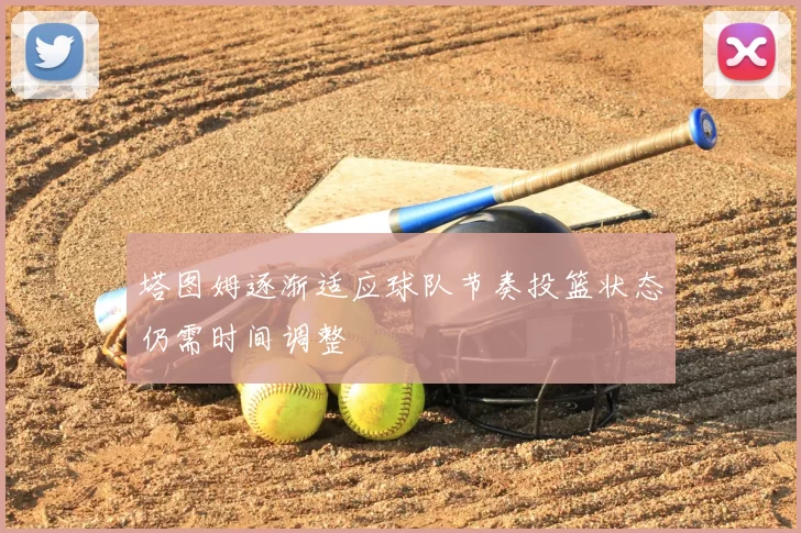 塔图姆逐渐适应球队节奏投篮状态仍需时间调整