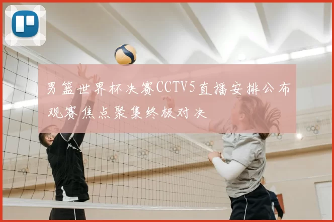 男篮世界杯决赛CCTV5直播安排公布 观赛焦点聚集终极对决