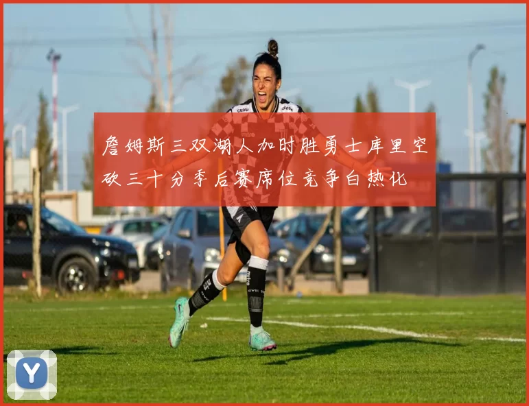 詹姆斯三双湖人加时胜勇士库里空砍三十分季后赛席位竞争白热化