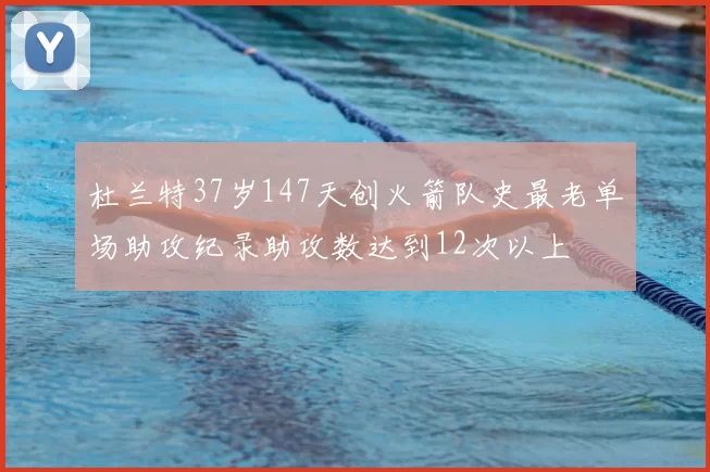 杜兰特37岁147天创火箭队史最老单场助攻纪录助攻数达到12次以上