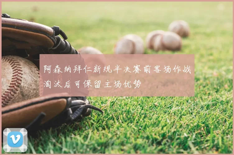 阿森纳拜仁新规半决赛前客场作战淘汰后可保留主场优势