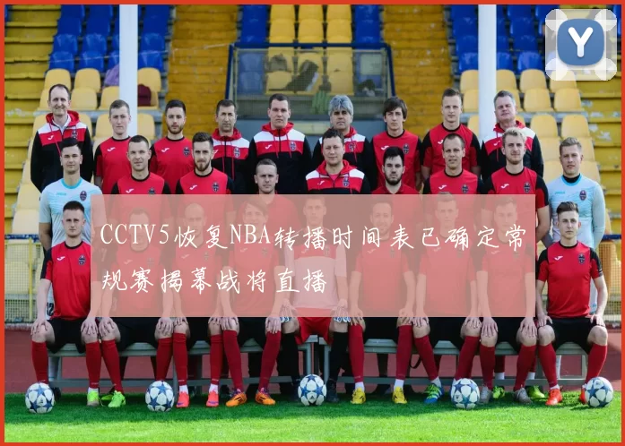 CCTV5恢复NBA转播时间表已确定常规赛揭幕战将直播