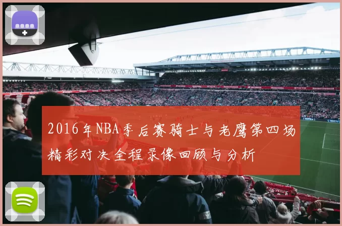 2016年NBA季后赛骑士与老鹰第四场精彩对决全程录像回顾与分析