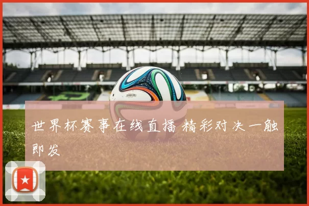 世界杯赛事在线直播 精彩对决一触即发