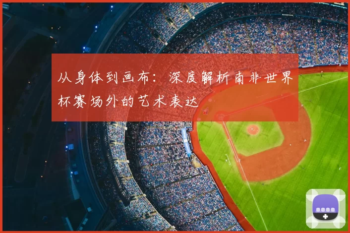 从身体到画布：深度解析南非世界杯赛场外的艺术表达