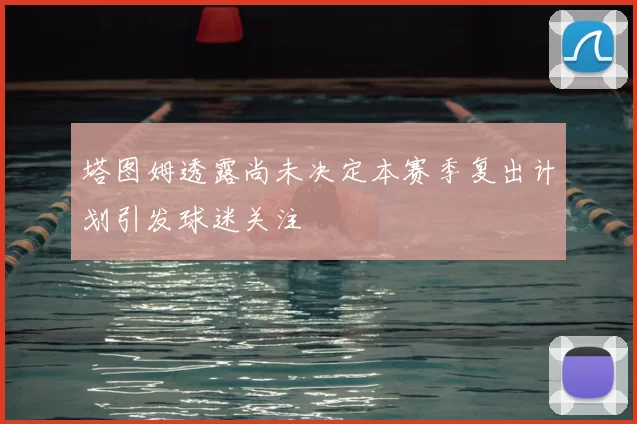 塔图姆透露尚未决定本赛季复出计划引发球迷关注
