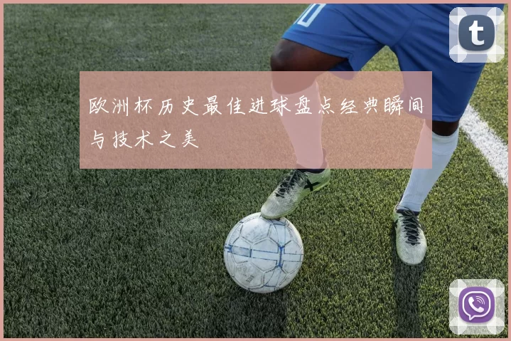 欧洲杯历史最佳进球盘点经典瞬间与技术之美