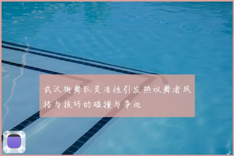 武汉街舞队灵活性引发热议舞者风格与技巧的碰撞与争论