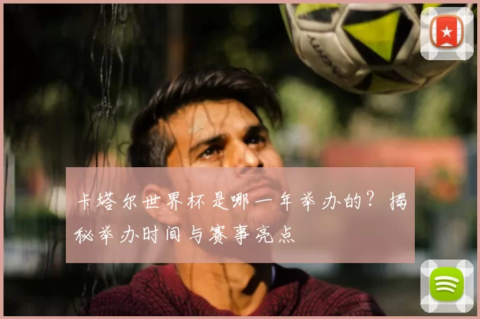 卡塔尔世界杯是哪一年举办的？揭秘举办时间与赛事亮点
