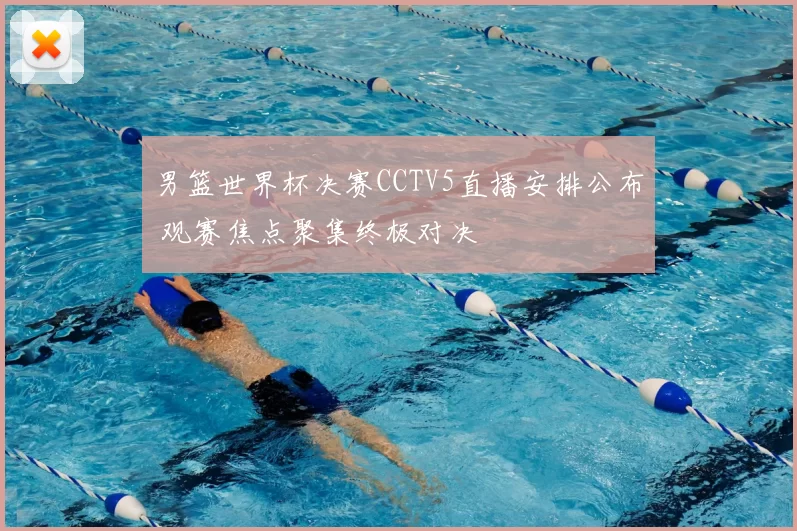 男篮世界杯决赛CCTV5直播安排公布 观赛焦点聚集终极对决