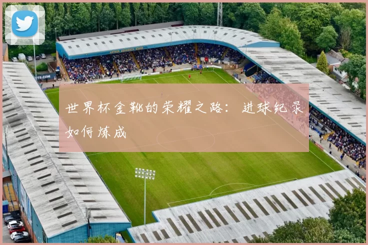 世界杯金靴的荣耀之路:进球纪录如何炼成