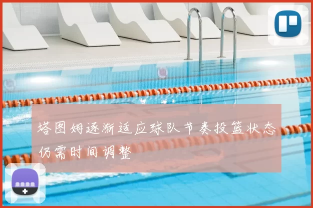 塔图姆逐渐适应球队节奏投篮状态仍需时间调整