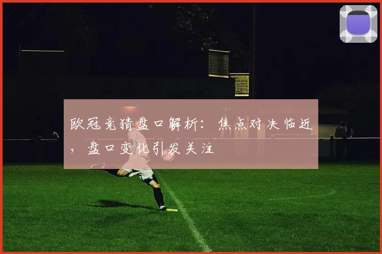 欧冠竞猜盘口解析：焦点对决临近，盘口变化引发关注