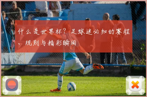 什么是世界杯？足球迷必知的赛程、规则与精彩瞬间