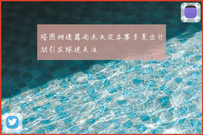 塔图姆透露尚未决定本赛季复出计划引发球迷关注