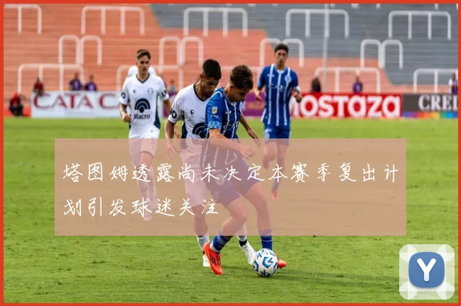 塔图姆透露尚未决定本赛季复出计划引发球迷关注