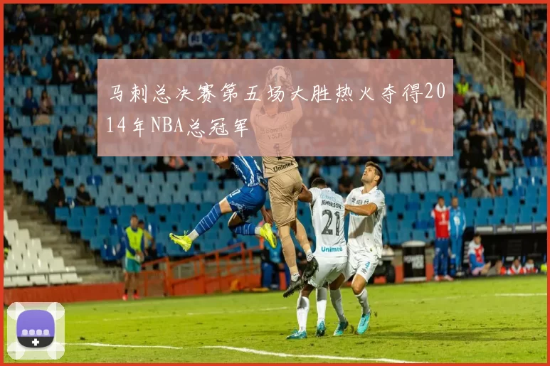 马刺总决赛第五场大胜热火夺得2014年NBA总冠军