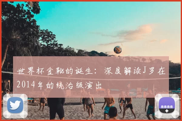 世界杯金靴的诞生:深度解读J罗在2014年的统治级演出