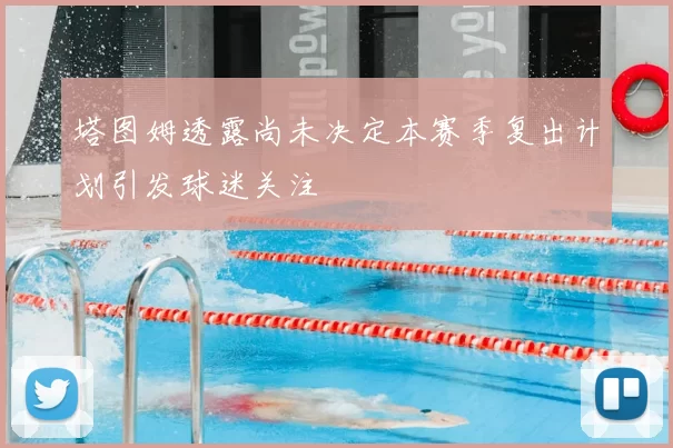 塔图姆透露尚未决定本赛季复出计划引发球迷关注