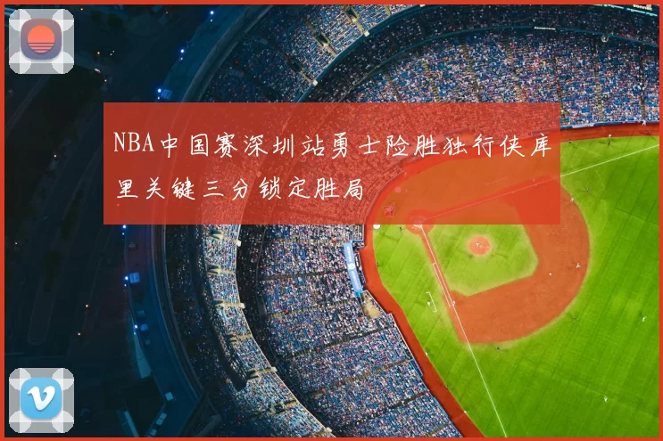 NBA中国赛深圳站勇士险胜独行侠库里关键三分锁定胜局