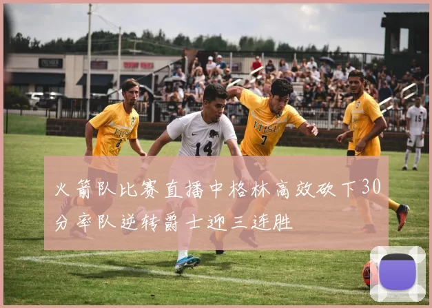 火箭队比赛直播中格林高效砍下30分率队逆转爵士迎三连胜