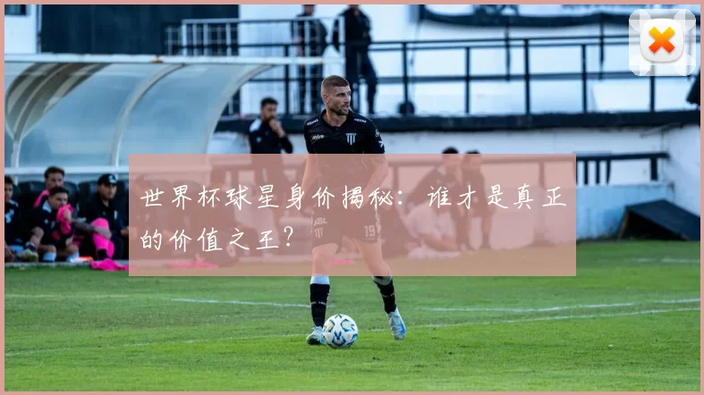 世界杯球星身价揭秘：谁才是真正的价值之王？