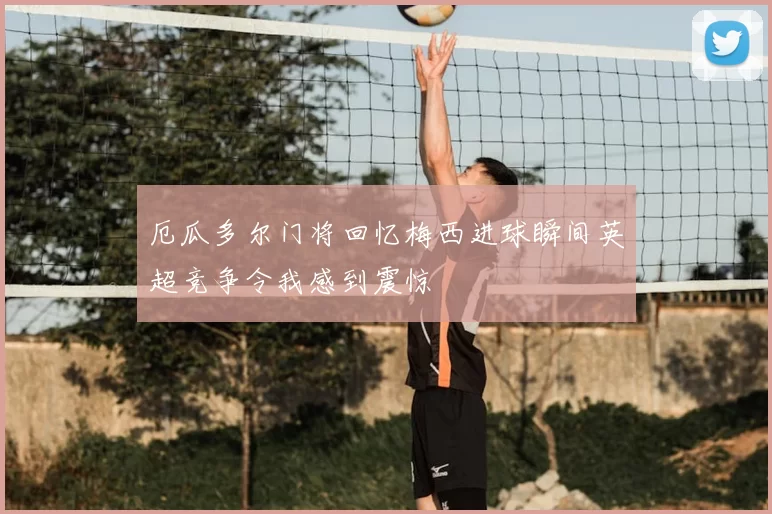 厄瓜多尔门将回忆梅西进球瞬间英超竞争令我感到震惊