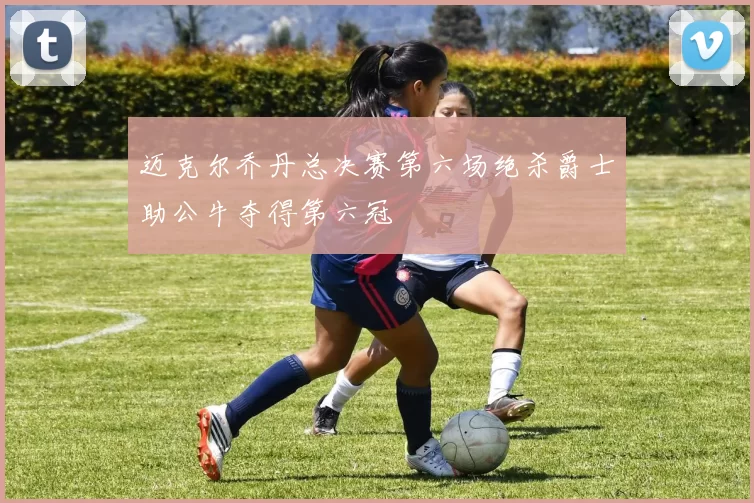 迈克尔乔丹总决赛第六场绝杀爵士助公牛夺得第六冠