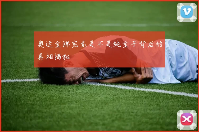 奥运金牌究竟是不是纯金子背后的真相揭秘