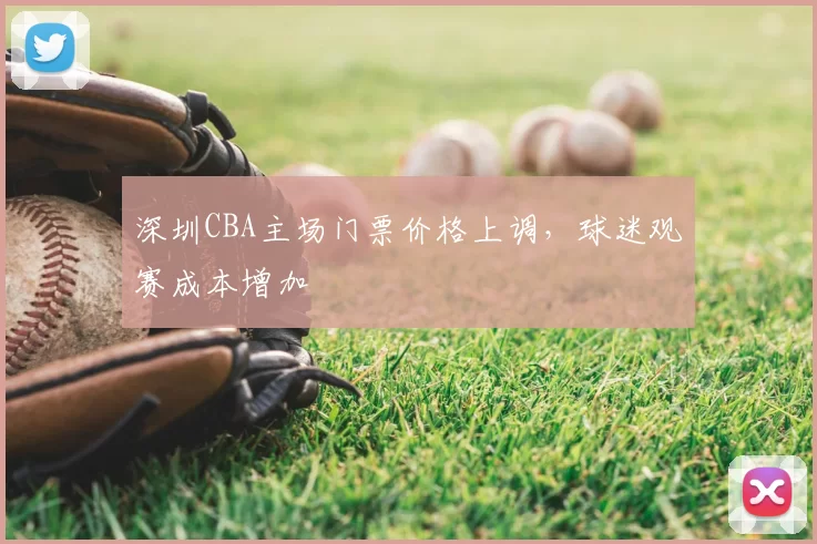 深圳CBA主场门票价格上调,球迷观赛成本增加