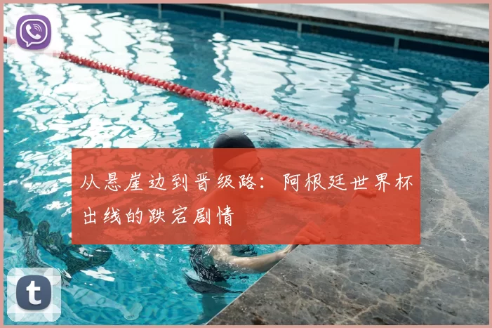 从悬崖边到晋级路:阿根廷世界杯出线的跌宕剧情