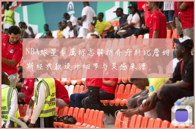 NBA球星专属标志解析乔丹科比詹姆斯经典款设计细节与灵感来源